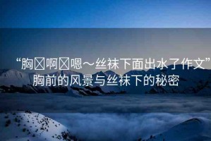 “胸?啊?嗯～絲襪下面出水了作文”胸前的風(fēng)景與絲襪下的秘密