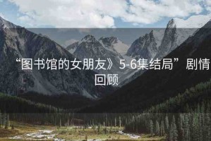 “圖書(shū)館的女朋友》5-6集結(jié)局”劇情回顧