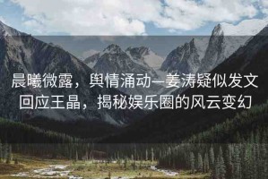 晨曦微露，輿情涌動—姜濤疑似發(fā)文回應(yīng)王晶，揭秘娛樂圈的風(fēng)云變幻