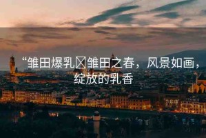 “雛田爆乳?雛田之春，風(fēng)景如畫，綻放的乳香