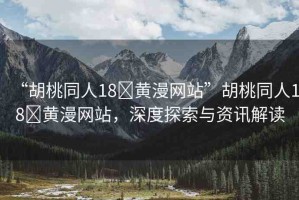 “胡桃同人18?黃漫網(wǎng)站”胡桃同人18?黃漫網(wǎng)站，深度探索與資訊解讀