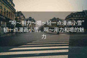 “啊?用力?嗯?輕一點漫畫小雪”輕一點漫畫小雪，啊?用力和嗯的魅力