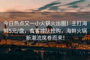 今日熱點又一小火鍋火出圈！主打海鮮5元/盤，食客排隊搶購，海鮮火鍋新潮流席卷而來！