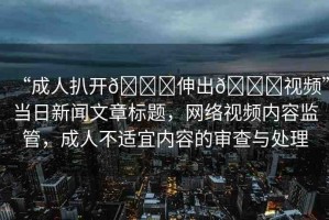 “成人扒開??伸出??視頻”當(dāng)日新聞文章標(biāo)題，網(wǎng)絡(luò)視頻內(nèi)容監(jiān)管，成人不適宜內(nèi)容的審查與處理
