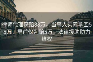 律師代理獲賠88萬(wàn)，當(dāng)事人實(shí)際拿回55萬(wàn)，早前僅判賠5萬(wàn)，法律援助助力維權(quán)