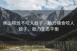 佛山釋放不咬人蚊子，助力捕食咬人蚊子，助力生態(tài)平衡