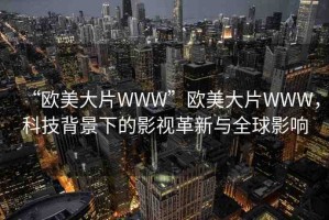 “歐美大片WWW”歐美大片WWW，科技背景下的影視革新與全球影響