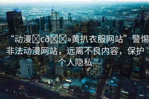 “動(dòng)漫?c??黃扒衣服網(wǎng)站”警惕非法動(dòng)漫網(wǎng)站，遠(yuǎn)離不良內(nèi)容，保護(hù)個(gè)人隱私