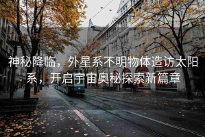 神秘降臨，外星系不明物體造訪太陽系，開啟宇宙奧秘探索新篇章