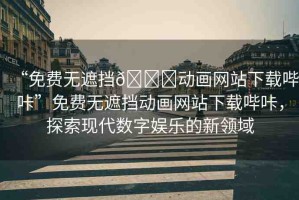 “免費無遮擋??動畫網(wǎng)站下載嗶咔”免費無遮擋動畫網(wǎng)站下載嗶咔，探索現(xiàn)代數(shù)字娛樂的新領(lǐng)域