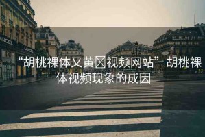 “胡桃裸體又黃?視頻網(wǎng)站”胡桃裸體視頻現(xiàn)象的成因