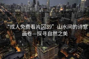 “成人免費(fèi)看片?39”山水間的詩(shī)意畫卷—探尋自然之美