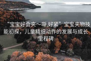 “寶寶好會夾～嘶,好緊”寶寶夾物技能初探，兒童精細動作的發(fā)展與成長里程碑