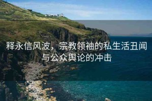 釋永信風(fēng)波，宗教領(lǐng)袖的私生活丑聞與公眾輿論的沖擊