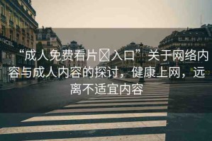 “成人免費(fèi)看片?入口”關(guān)于網(wǎng)絡(luò)內(nèi)容與成人內(nèi)容的探討，健康上網(wǎng)，遠(yuǎn)離不適宜內(nèi)容