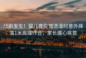 悲劇發(fā)生！嬰兒育嬰館洗澡時(shí)意外摔落1米高操作臺(tái)，家長(zhǎng)痛心疾首
