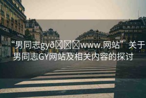 “男同志gy??www.網(wǎng)站”關(guān)于男同志GY網(wǎng)站及相關(guān)內(nèi)容的探討