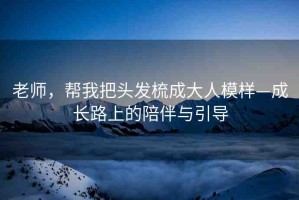 老師，幫我把頭發(fā)梳成大人模樣—成長路上的陪伴與引導(dǎo)