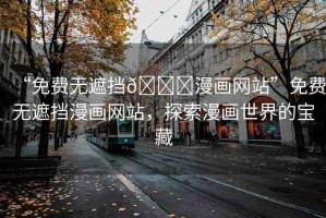 “免費(fèi)無遮擋??漫畫網(wǎng)站”免費(fèi)無遮擋漫畫網(wǎng)站，探索漫畫世界的寶藏