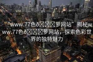 “www.77色??蘿網(wǎng)站”揭秘www.77色??蘿網(wǎng)站，探索色彩世界的獨(dú)特魅力