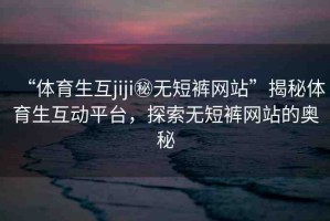 “體育生互jiji秘?zé)o短褲網(wǎng)站”揭秘體育生互動(dòng)平臺(tái)，探索無(wú)短褲網(wǎng)站的奧秘