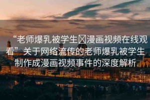 “老師爆乳被學(xué)生?漫畫視頻在線觀看”關(guān)于網(wǎng)絡(luò)流傳的老師爆乳被學(xué)生制作成漫畫視頻事件的深度解析