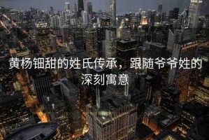 黃楊鈿甜的姓氏傳承，跟隨爺爺姓的深刻寓意