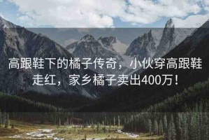 高跟鞋下的橘子傳奇，小伙穿高跟鞋走紅，家鄉(xiāng)橘子賣出400萬！