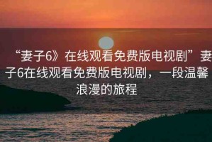 “妻子6》在線觀看免費版電視劇”妻子6在線觀看免費版電視劇，一段溫馨浪漫的旅程