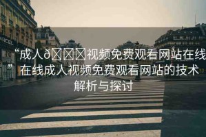 “成人??視頻免費(fèi)觀看網(wǎng)站在線”在線成人視頻免費(fèi)觀看網(wǎng)站的技術(shù)解析與探討