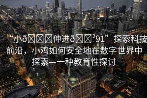 “小??伸進(jìn)??91”探索科技前沿，小雞如何安全地在數(shù)字世界中探索—一種教育性探討