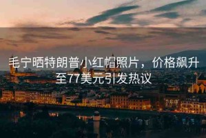 毛寧曬特朗普小紅帽照片，價(jià)格飆升至77美元引發(fā)熱議