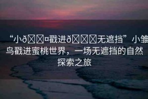 “小??戳進(jìn)??無遮擋”小雛鳥戳進(jìn)蜜桃世界，一場無遮擋的自然探索之旅