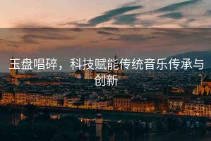 玉盤(pán)唱碎，科技賦能傳統(tǒng)音樂(lè)傳承與創(chuàng)新
