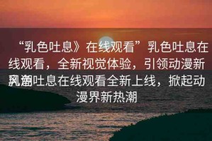 “乳色吐息》在線觀看”乳色吐息在線觀看，全新視覺體驗(yàn)，引領(lǐng)動漫新風(fēng)潮
乳色吐息在線觀看全新上線，掀起動漫界新熱潮