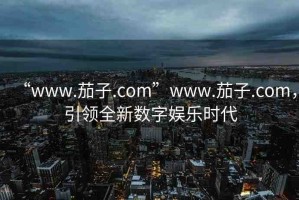 “www.茄子.com”www.茄子.com，引領全新數(shù)字娛樂時代