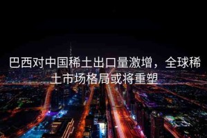 巴西對(duì)中國(guó)稀土出口量激增，全球稀土市場(chǎng)格局或?qū)⒅厮? title=