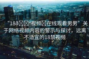 “18??視頻?在線觀看男男”關(guān)于網(wǎng)絡(luò)視頻內(nèi)容的警示與探討，遠(yuǎn)離不適宜的18禁視頻