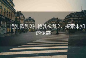 “艷乳欲亂2》艷乳欲亂2，探索未知的誘惑