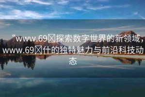 “www.69?探索數(shù)字世界的新領(lǐng)域，www.69?什的獨特魅力與前沿科技動態(tài)