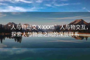 “人與物動(dòng)交ⅩXXXB”人與物交互，探索人與物品之間的深層聯(lián)系