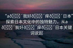 “a??我好??癢??日本”探索日本文化中的獨特魅力，從a??我好??癢??日本關鍵詞說起