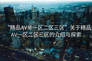 “精品AV秘一區(qū)二區(qū)三區(qū)”關(guān)于精品AV一區(qū)二區(qū)三區(qū)的介紹與探索