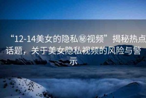 “12-14美女的隱私秘視頻”揭秘?zé)狳c(diǎn)話題，關(guān)于美女隱私視頻的風(fēng)險(xiǎn)與警示