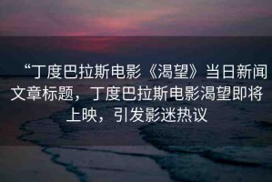 “丁度巴拉斯電影《渴望》當日新聞文章標題，丁度巴拉斯電影渴望即將上映，引發(fā)影迷熱議