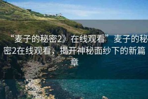 “麥子的秘密2》在線觀看”麥子的秘密2在線觀看，揭開神秘面紗下的新篇章