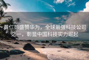 黃仁勛盛贊華為，全球最強科技公司之一，彰顯中國科技實力崛起
