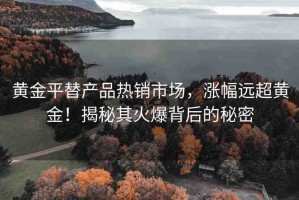黃金平替產(chǎn)品熱銷市場，漲幅遠(yuǎn)超黃金！揭秘其火爆背后的秘密
