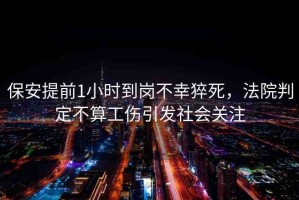 保安提前1小時(shí)到崗不幸猝死，法院判定不算工傷引發(fā)社會(huì)關(guān)注