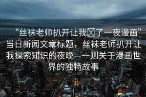 “絲襪老師扒開讓我?了一夜漫畫”當(dāng)日新聞文章標(biāo)題，絲襪老師扒開讓我探索知識(shí)的夜晚—一則關(guān)于漫畫世界的獨(dú)特故事